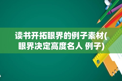 读书开拓眼界的例子素材(眼界决定高度名人 例子)