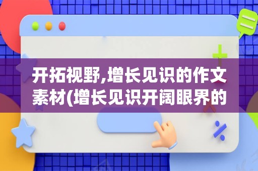 开拓视野,增长见识的作文素材(增长见识开阔眼界的书)