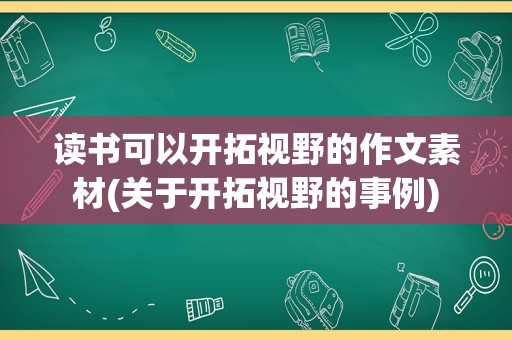 读书可以开拓视野的作文素材(关于开拓视野的事例)