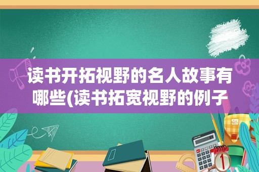 读书开拓视野的名人故事有哪些(读书拓宽视野的例子)