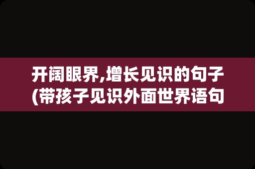 开阔眼界,增长见识的句子(带孩子见识外面世界语句)