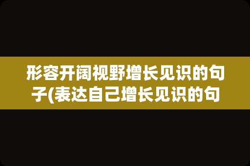 形容开阔视野增长见识的句子(表达自己增长见识的句子)