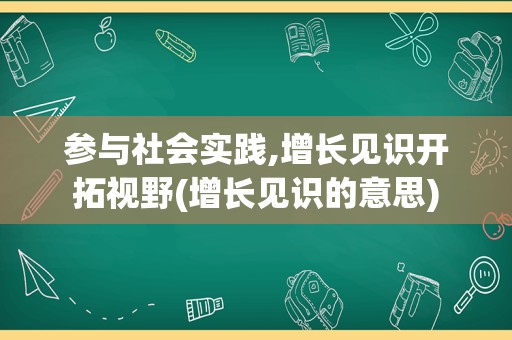 参与社会实践,增长见识开拓视野(增长见识的意思)