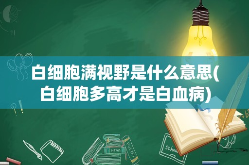 白细胞满视野是什么意思(白细胞多高才是白血病)