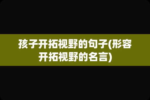 孩子开拓视野的句子(形容开拓视野的名言)