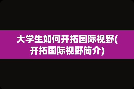 大学生如何开拓国际视野(开拓国际视野简介)