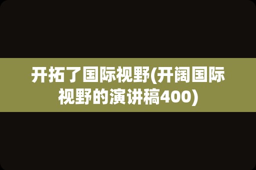 开拓了国际视野(开阔国际视野的演讲稿400)