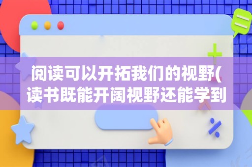 阅读可以开拓我们的视野(读书既能开阔视野还能学到很多知识)