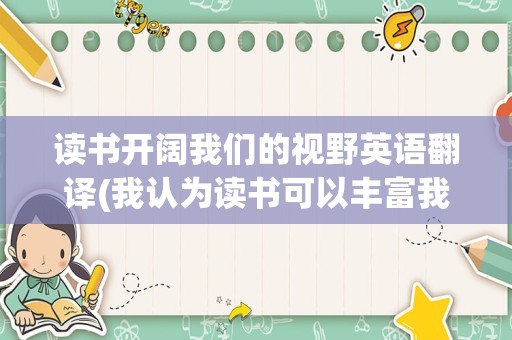 读书开阔我们的视野英语翻译(我认为读书可以丰富我们的知识英文)