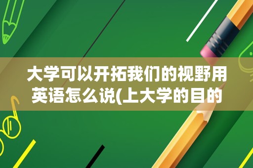 大学可以开拓我们的视野用英语怎么说(上大学的目的和意义英语作文)