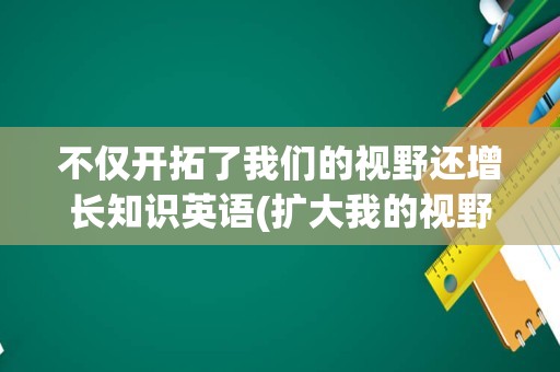 不仅开拓了我们的视野还增长知识英语(扩大我的视野英语)