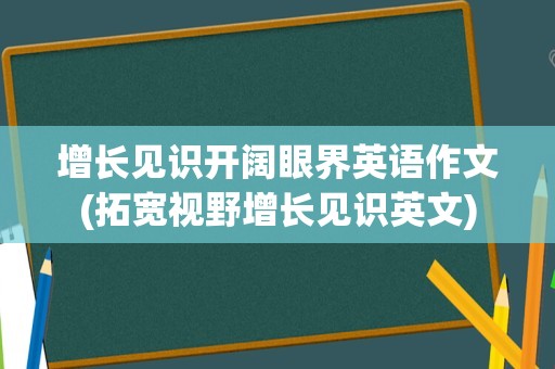 增长见识开阔眼界英语作文(拓宽视野增长见识英文)