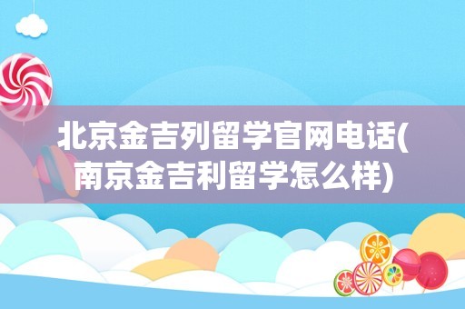 北京金吉列留学官网电话(南京金吉利留学怎么样)