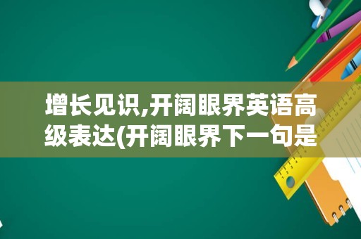 增长见识,开阔眼界英语高级表达(开阔眼界下一句是什么)