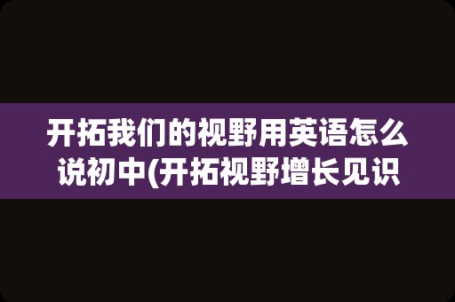 开拓我们的视野用英语怎么说初中(开拓视野增长见识)