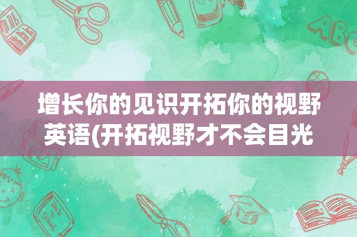 增长你的见识开拓你的视野英语(开拓视野才不会目光短浅)