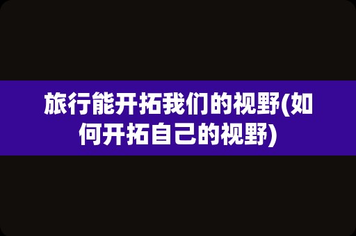 旅行能开拓我们的视野(如何开拓自己的视野)