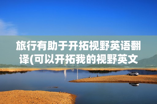 旅行有助于开拓视野英语翻译(可以开拓我的视野英文)