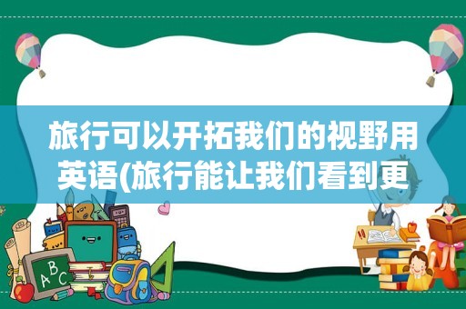 旅行可以开拓我们的视野用英语(旅行能让我们看到更精彩的世界英语)