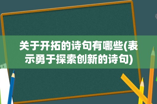 关于开拓的诗句有哪些(表示勇于探索创新的诗句)