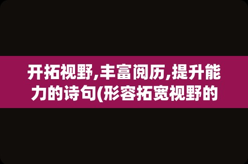 开拓视野,丰富阅历,提升能力的诗句(形容拓宽视野的诗句)