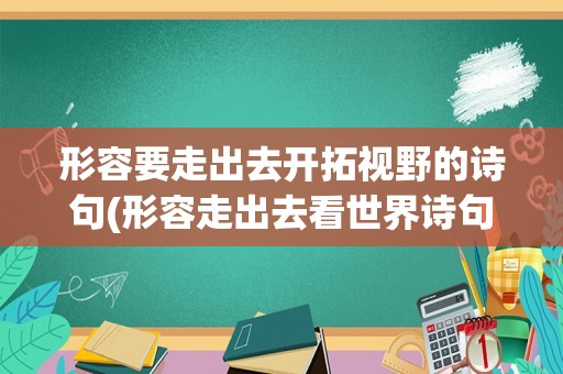 形容要走出去开拓视野的诗句(形容走出去看世界诗句)