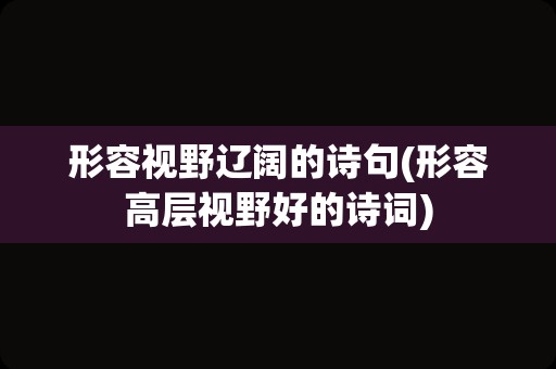 形容视野辽阔的诗句(形容高层视野好的诗词)