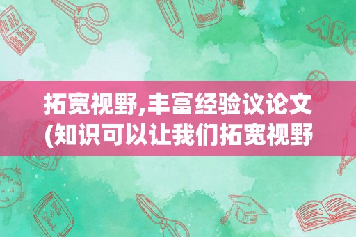 拓宽视野,丰富经验议论文(知识可以让我们拓宽视野的议论文)