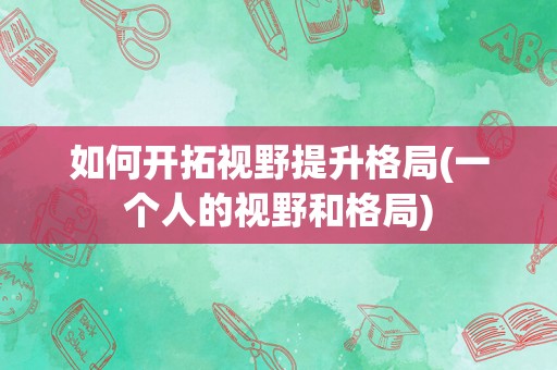 如何开拓视野提升格局(一个人的视野和格局)