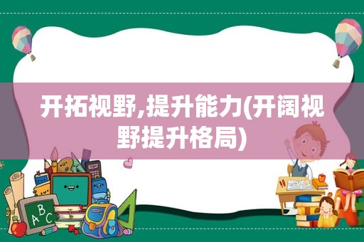 开拓视野,提升能力(开阔视野提升格局)