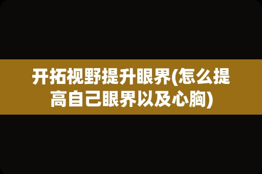 开拓视野提升眼界(怎么提高自己眼界以及心胸)