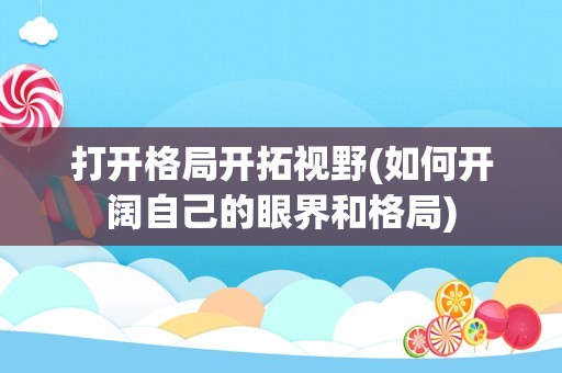 打开格局开拓视野(如何开阔自己的眼界和格局)