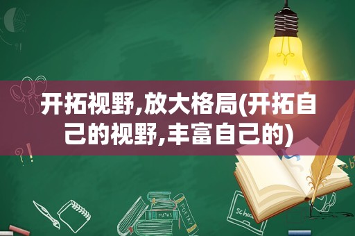 开拓视野,放大格局(开拓自己的视野,丰富自己的)