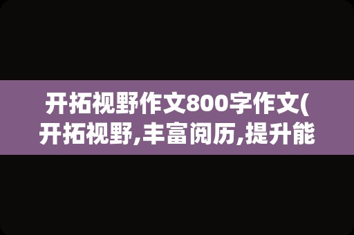 开拓视野作文800字作文(开拓视野,丰富阅历,提升能力)