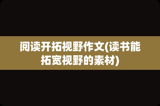 阅读开拓视野作文(读书能拓宽视野的素材)