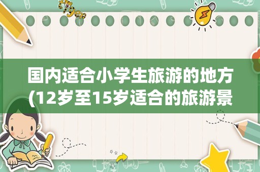 国内适合小学生旅游的地方(12岁至15岁适合的旅游景点)