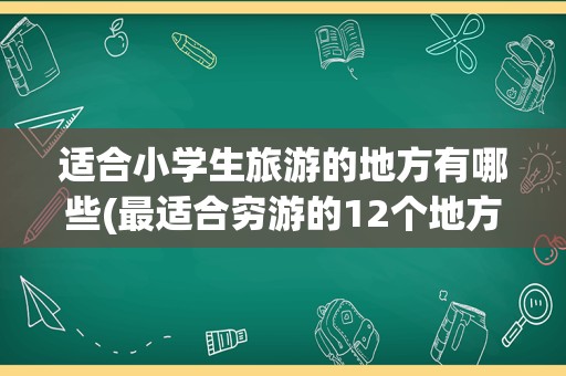 适合小学生旅游的地方有哪些(最适合穷游的12个地方)