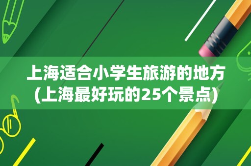 上海适合小学生旅游的地方(上海最好玩的25个景点)