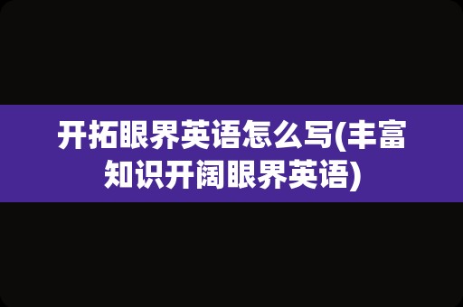 开拓眼界英语怎么写(丰富知识开阔眼界英语)