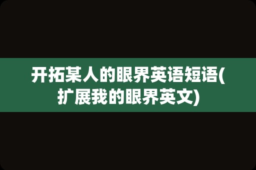 开拓某人的眼界英语短语(扩展我的眼界英文)