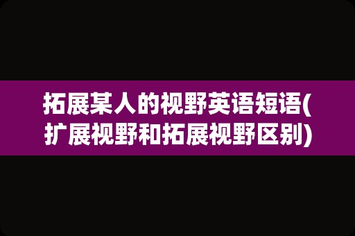 拓展某人的视野英语短语(扩展视野和拓展视野区别)