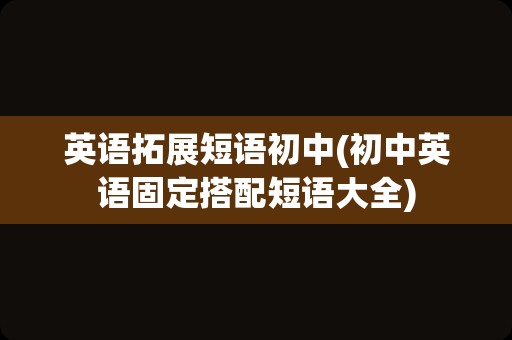 英语拓展短语初中(初中英语固定搭配短语大全)