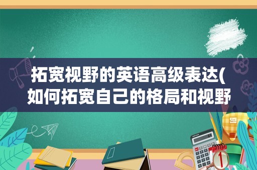 拓宽视野的英语高级表达(如何拓宽自己的格局和视野)