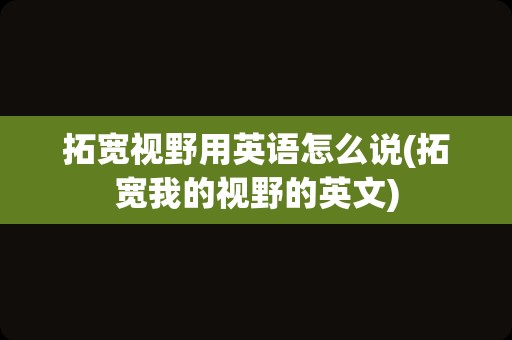 拓宽视野用英语怎么说(拓宽我的视野的英文)