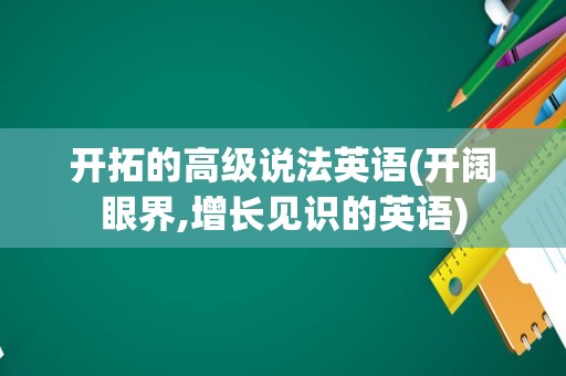 开拓的高级说法英语(开阔眼界,增长见识的英语)