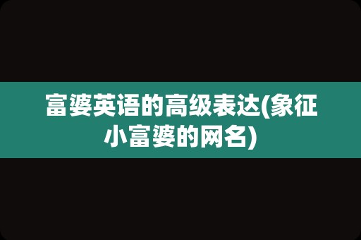 富婆英语的高级表达(象征小富婆的网名)