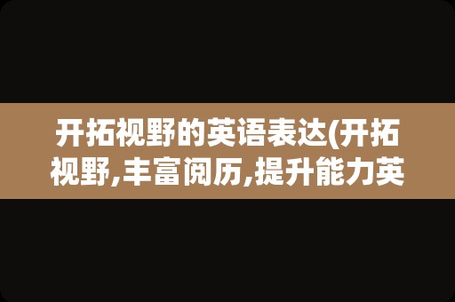 开拓视野的英语表达(开拓视野,丰富阅历,提升能力英语)