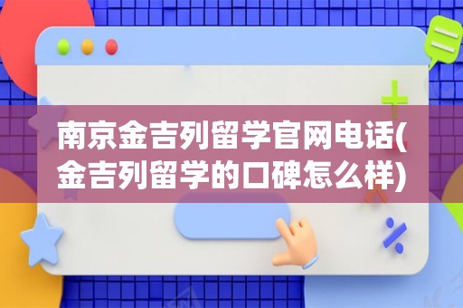 南京金吉列留学官网电话(金吉列留学的口碑怎么样)