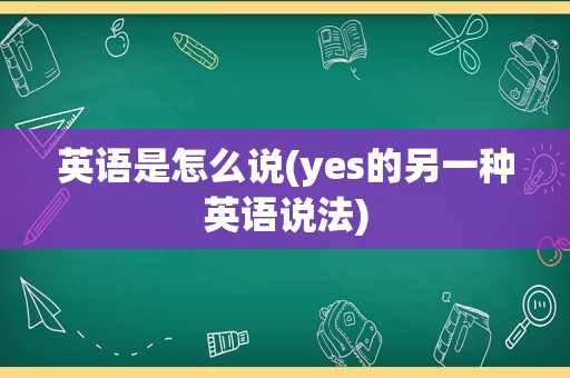 英语是怎么说(yes的另一种英语说法)