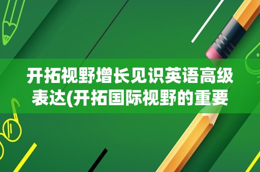 开拓视野增长见识英语高级表达(开拓国际视野的重要性)